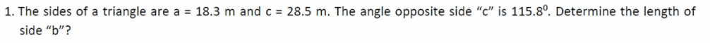 1. The sides of a triangle are a = 18.3 m and c = 28.5 m. The angle opposite side "c" is 115.8°. Determine the length of
side "b"?
