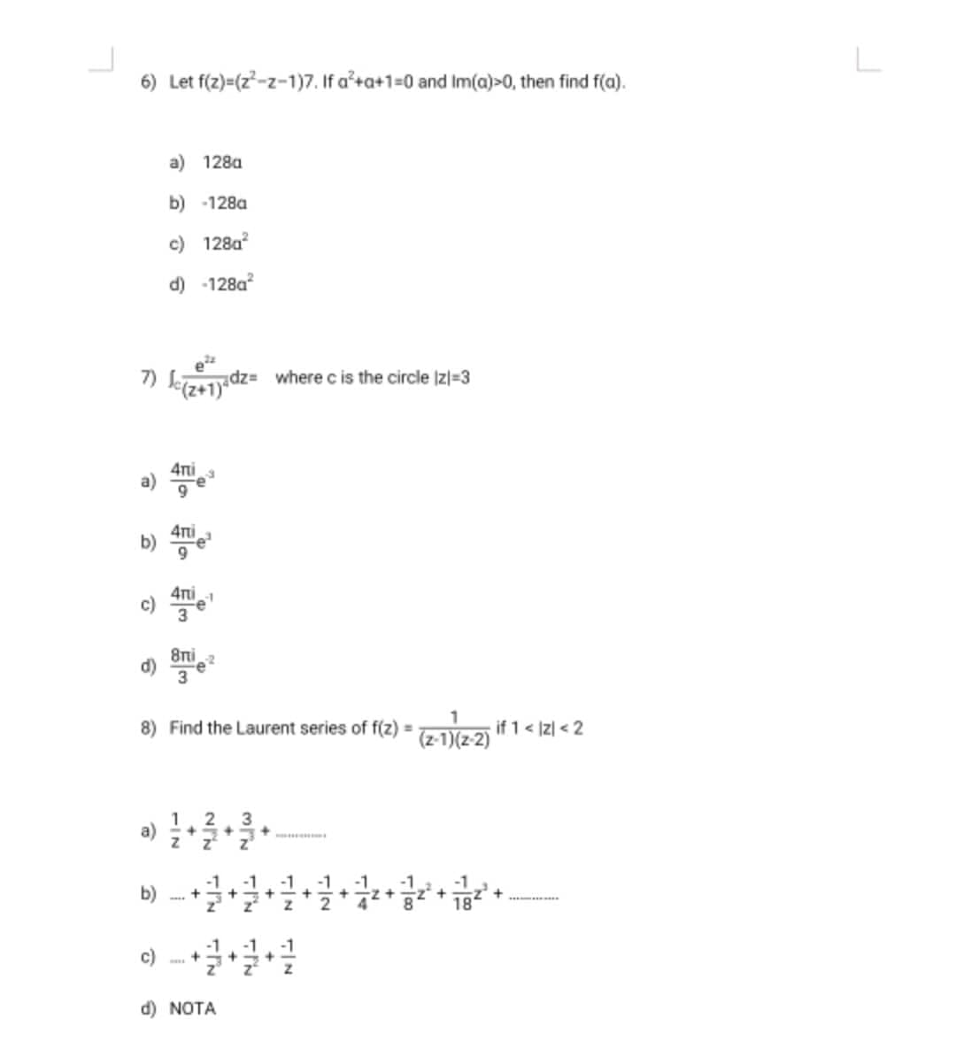 6) Let f(z)=(2²-z-1)7. If a²+a+1=0 and Im(a)>0, then find f(a).
a) 1280
b) -128g
c) 128g²
d) -128g²
e²
7) Jc(z+1)<dz= where c is the circle |z|=3
4ni
b) 4ni
4ni
c)
3
8ni
d)
3
8) Find the Laurent series of f(z) = (z-1)(z-2) if 1 < |z| < 2
2 3
a) 1/24
-+
b)
+ 2 + 3 + ² + 1 ² + 1 2 + 1 2 + 7/2² +
****
c) +++
TELE
d) NOTA