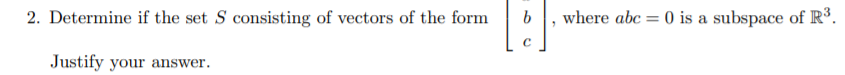 2. Determine if the set S consisting of vectors of the form
where abc = 0 is a subspace of R³.
Justify your answer.
