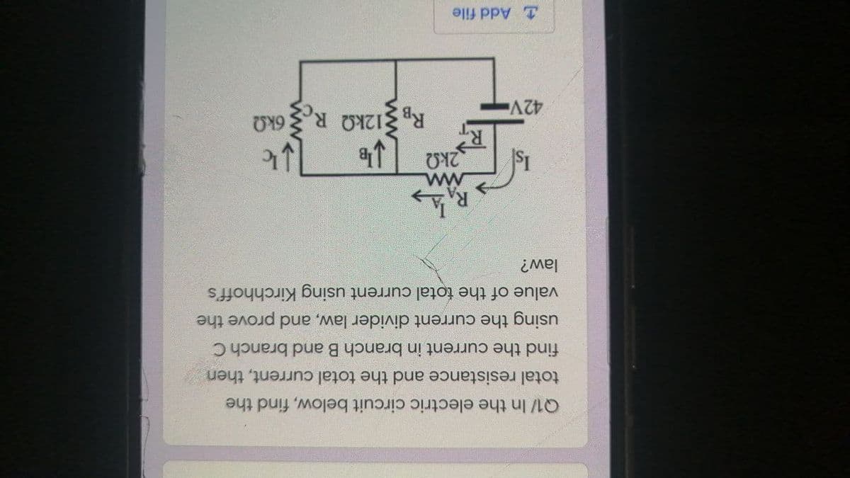 1 Add file
42V
Rp $12kQ R6kQ
ww
law?
using the current divider law, and prove the
find the current in branch B and branch C
value of the total current using Kirchhoff's
total resistance and the total current, then
Q1/ In the electric circuit below, find the
