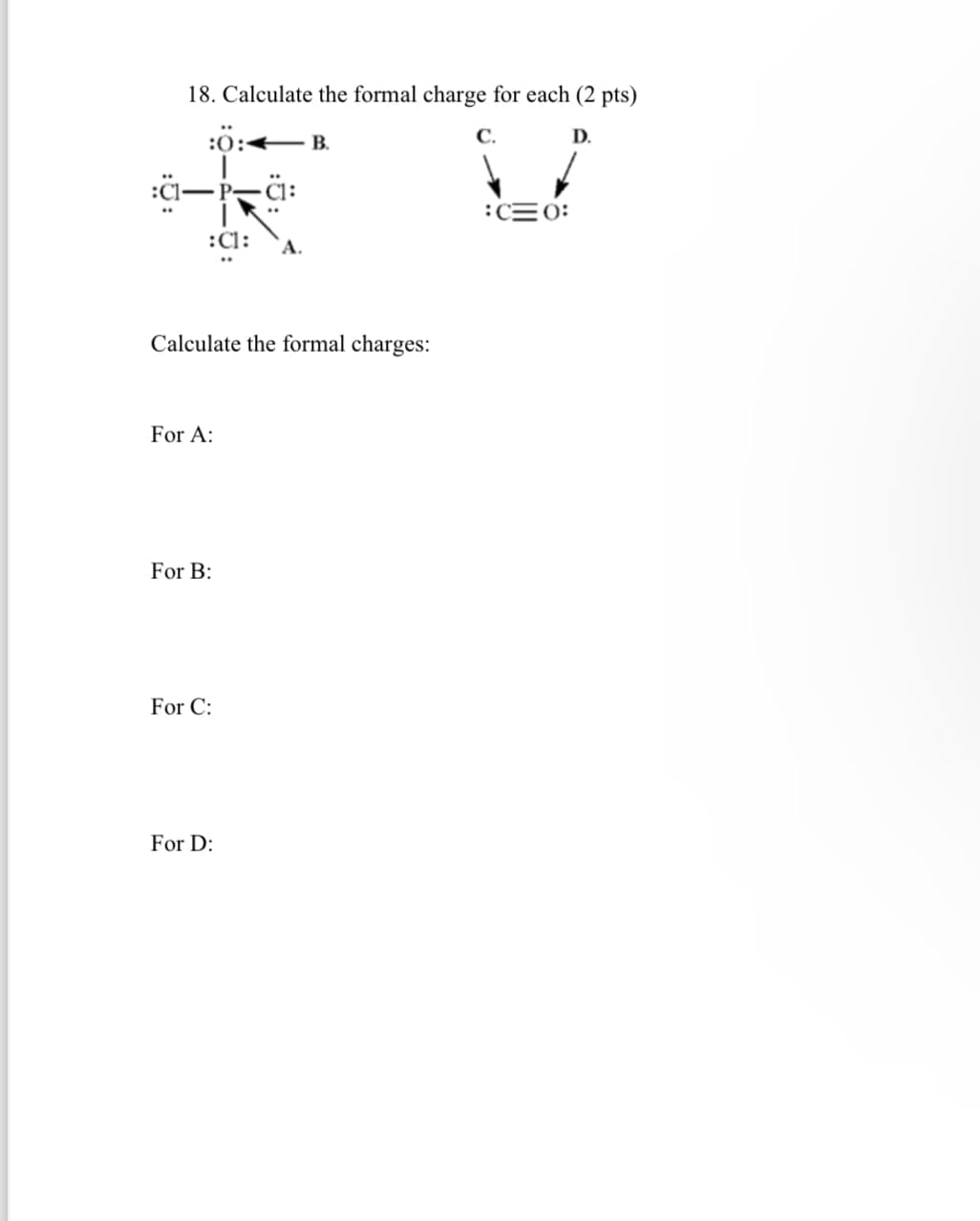 :Cl
18. Calculate the formal charge for each (2 pts)
“
:C1:
A.
Calculate the formal charges:
For A:
For B:
For C:
For D:
C.
:C=0:
D.