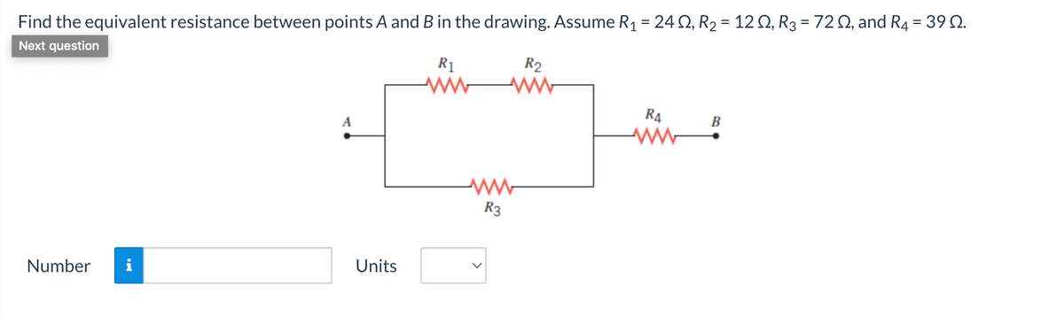 Find the equivalent resistance between points A and B in the drawing. Assume R₁ = 24, R₂ = 122, R3 = 720, and R4 = 39 0.
Next question
R₁
wwww
Number i
Units
www
R3
R2
RA
B