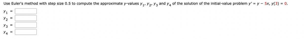 **Using Euler's Method to Approximate Solutions of Differential Equations**

To apply Euler's method with a step size of 0.5 to compute the approximate \( y \)-values \( y_1, y_2, y_3 \), and \( y_4 \) for the initial-value problem:

\[
y' = y - 5x, \quad y(3) = 0
\]

we will follow these steps:

1. **Initialize the starting values:**
   - \( x_0 = 3 \)
   - \( y_0 = 0 \)

2. **Compute each subsequent \( y \)-value using the formula:**
   \[ y_{n+1} = y_n + h \cdot f(x_n, y_n) \]
   where \( h = 0.5 \) is the step size and \( f(x, y) = y - 5x \).

### Iteration 1
\[
x_1 = x_0 + 0.5 = 3.5
\]
\[
y_1 = y_0 + 0.5 \cdot (y_0 - 5x_0) = 0 + 0.5 \cdot (0 - 15) = 0 - 7.5 = -7.5
\]

### Iteration 2
\[
x_2 = x_1 + 0.5 = 4.0
\]
\[
y_2 = y_1 + 0.5 \cdot (y_1 - 5x_1) = -7.5 + 0.5 \cdot (-7.5 - 17.5) = -7.5 + 0.5 \cdot (-25) = -7.5 - 12.5 = -20
\]

### Iteration 3
\[
x_3 = x_2 + 0.5 = 4.5
\]
\[
y_3 = y_2 + 0.5 \cdot (y_2 - 5x_2) = -20 + 0.5 \cdot (-20 - 20) = -20 + 0.5 \cdot (-40) = -20 - 20 = -40
\]

### Iteration 4