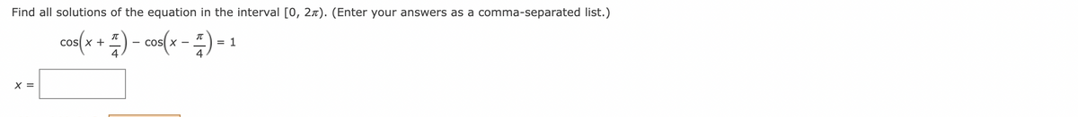 Find all solutions of the equation in the interval [0, 27). (Enter your answers as a comma-separated list.)
cos(x + =) - cos(x - =) =
cos x
cos X
IT
= 1
4
X =
