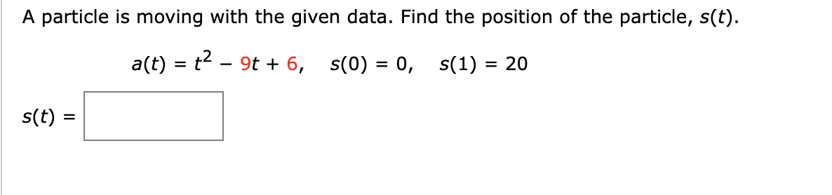 A particle is moving with the given data. Find the position of the particle, s(t).
a(t) = t - 9t + 6, s(0) = 0, s(1) = 20
s(t) =
