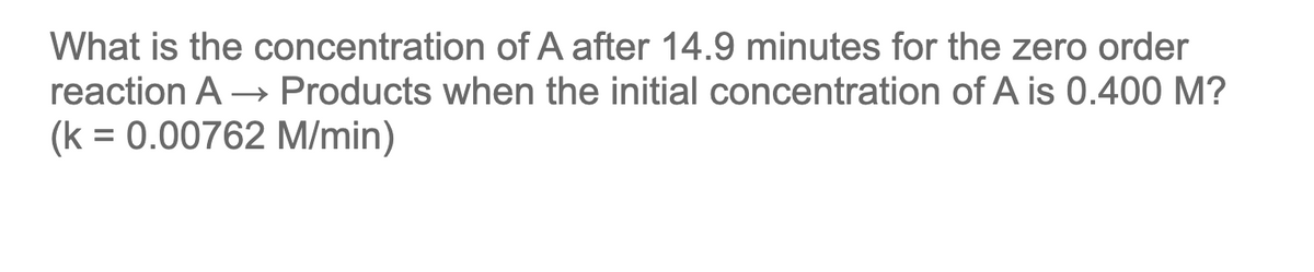 What is the concentration of A after 14.9 minutes for the zero order
reaction A Products when the initial concentration of A is 0.400 M?
(k = 0.00762 M/min)
