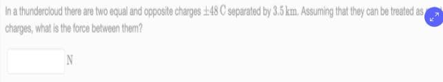 In a thundercloud there are two equal and opposite charges 148 C soparated by 3.5 km. Assuming that they can be treated as
charges, what is the force between them?
