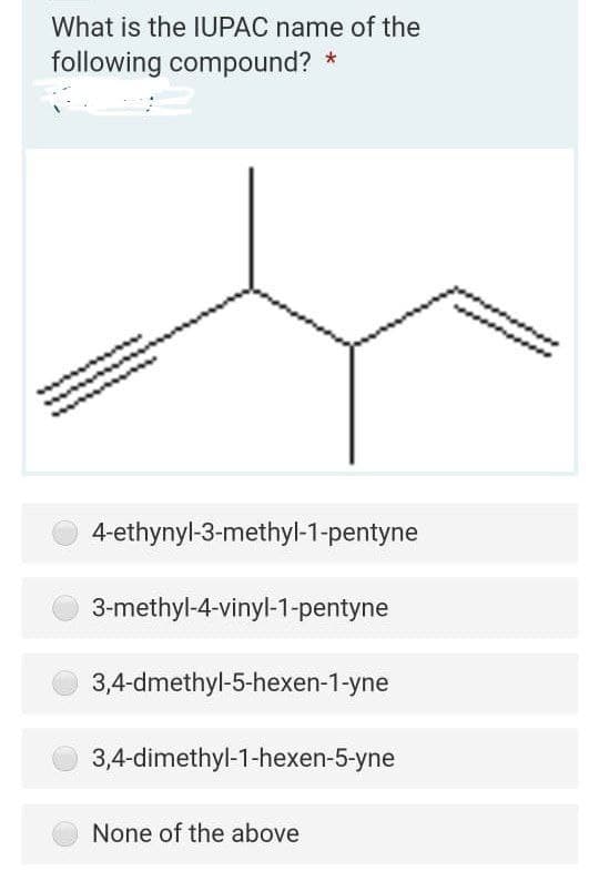 What is the IUPAC name of the
following compound?
4-ethynyl-3-methyl-1-pentyne
3-methyl-4-vinyl-1-pentyne
3,4-dmethyl-5-hexen-1-yne
3,4-dimethyl-1-hexen-5-yne
None of the above
