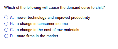 Which of the following will cause the demand curve to shift?
O A.
newer technology and improved productivity
a change in consumer income
B.
C.
a change in the cost of raw materials
O D.
more firms in the market