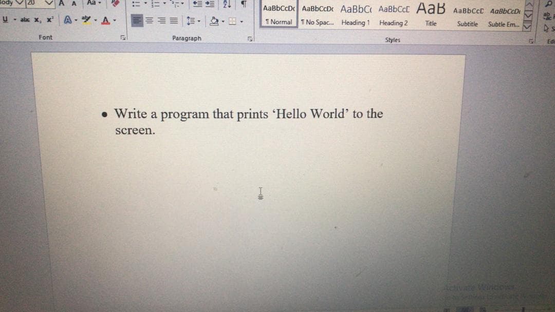 A A
Aa -
三 T
AaBbCcDc AaBbCcDc AaBbC AABBCCC AaB AaBbCcC AaBbCcD
U - abx x, x
A - y- A-
, ,田,
I Normal
1 No Spac. Heading 1 Heading 2
Title
Subtitle
Subtle Em.
Font
Paragraph
Styles
Edi
• Write a program that prints 'Hello World' to the
screen.
Achivate Windows
