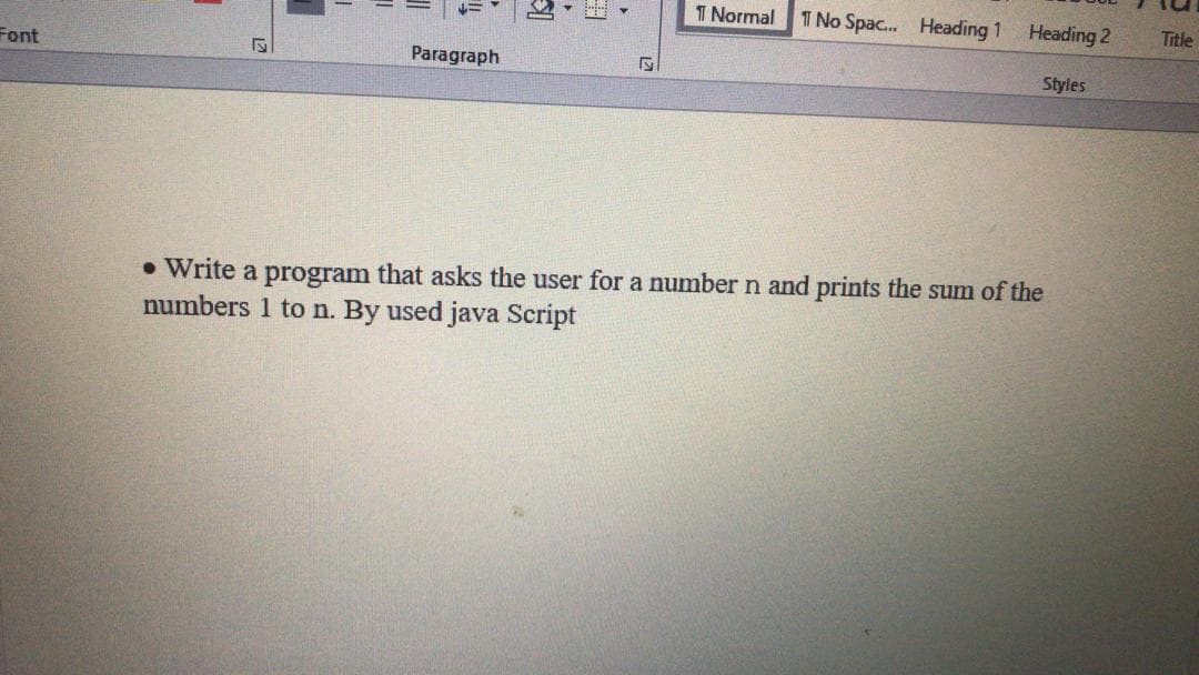 I Normal
T No Spac... Heading 1
Heading 2
Title
Font
Paragraph
Styles
• Write a program that asks the user for a number n and prints the sum of the
numbers 1 to n. By used java Script
