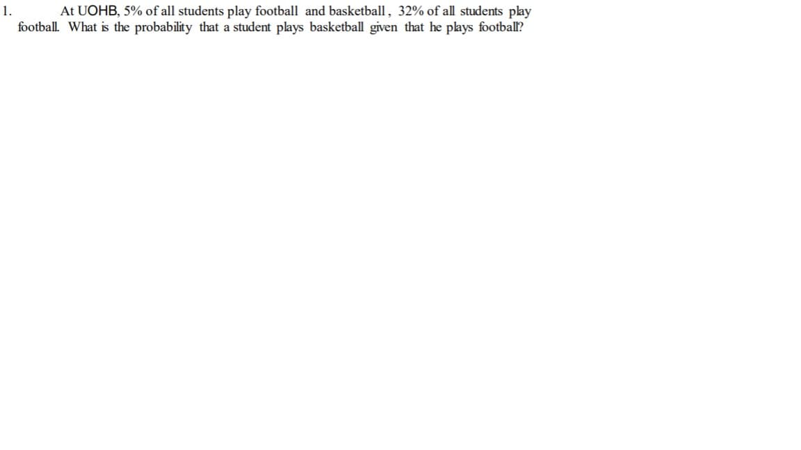 At UOHB, 5% of all students play football and basketball, 32% of all students play
football. What is the probability that a student plays basketball given that he plays football?
1.
