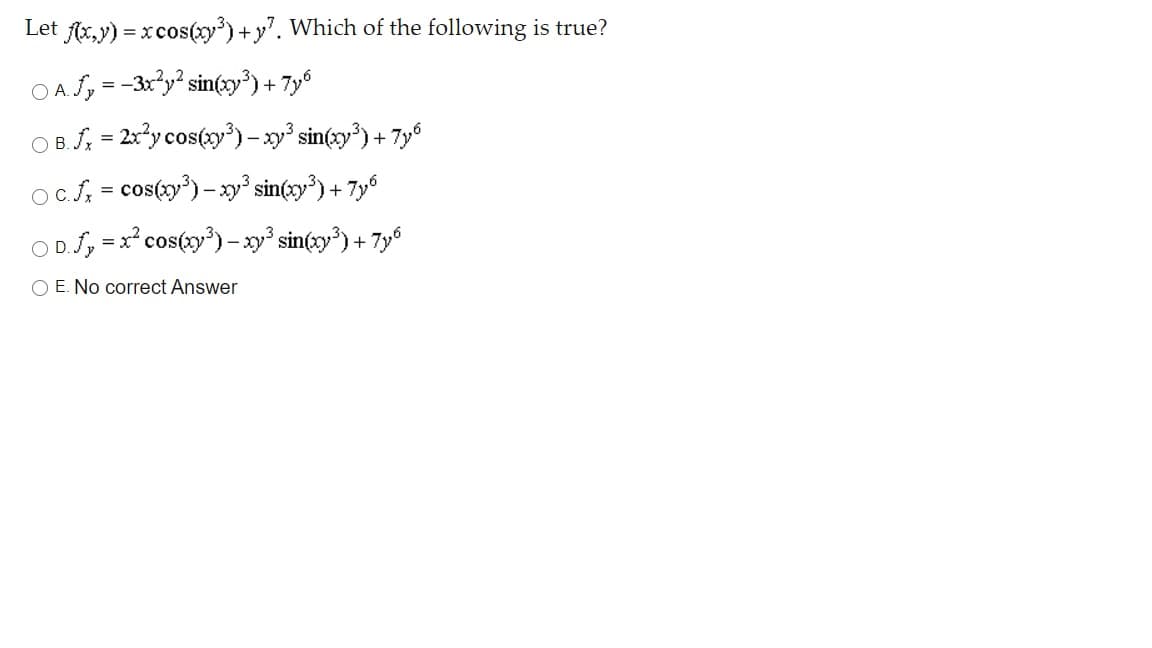 Let fx,y) = xcos(xy*)+y". Which of the following is true?
O A Jy = -3x'y? sin(xy³) + 7y6
O B.S, = 2x*y cos(xy³) – xy° sin(zy') + 7y°
Oc.f: = cos(xy') – xy° sin(y) + 7y
O D.Jy = x² cos(xy³) - xy° sin(xy³) + 7y°
O E. No correct Answer
