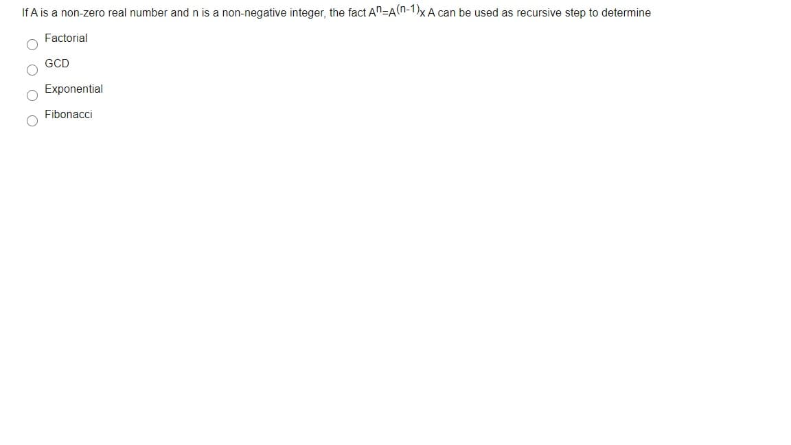 If A is a non-zero real number and n is a non-negative integer, the fact An=A(n-1)x A can be used as recursive step to determine
Factorial
GCD
Exponential
Fibonacci
