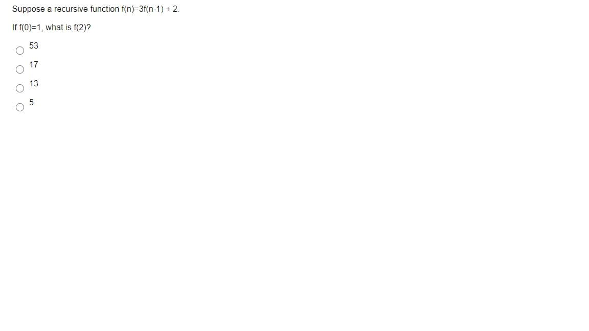 Suppose a recursive function f(n)=3f(n-1) + 2.
If f(0)=1, what is f(2)?
53
17
13
O O O O
