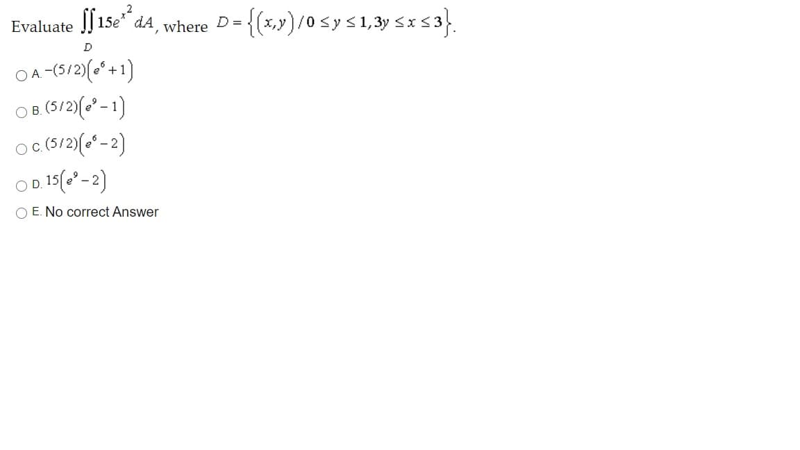 [[ 15e* dA, where
{(x,»)/0 sy<1,3y sx s3}.
D =
Evaluate
OA -(5/2)(0ʻ+1)
O8.(5/2)(* -1)
OD. 15(6° - 2)
O E. No correct Answer
