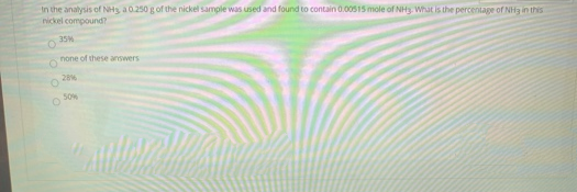 In the analysis of NHs a0.250 g of the nickel sample was used and found to contain 0.00515 mole of NHs. What is the percentage of NH3 in this
nickel compound?
35%
none of these answers
28%
50%
