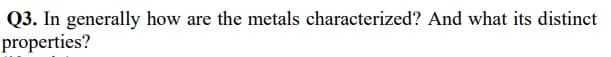 Q3. In generally how are the metals characterized? And what its distinct
properties?
