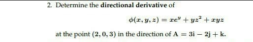 2. Determine the directional derivative of
o(x, y, z) = re" + y² + xyz
at the point (2,0, 3) in the direction of A = 3i - 2j+ k.