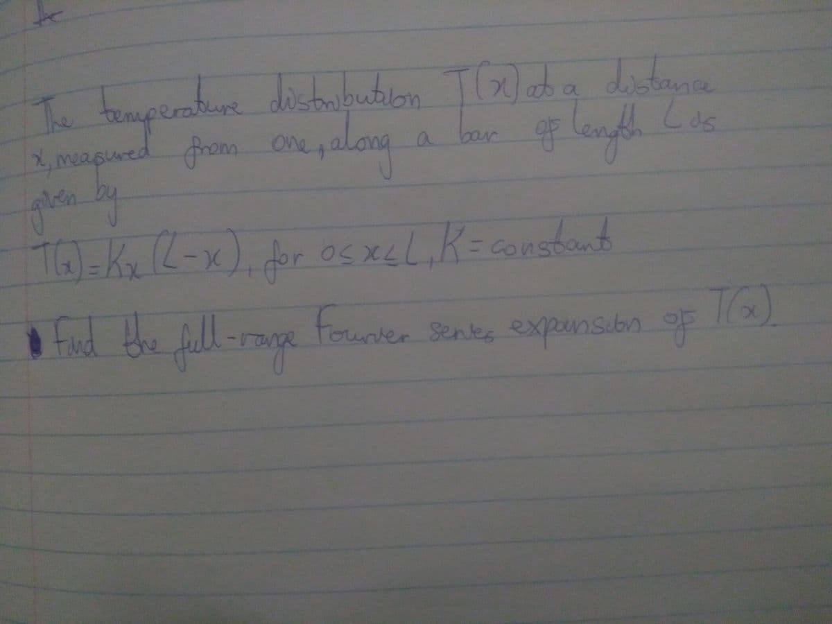 The temperature distribution
x, measured from one, along
given by
a
T(X) at a distance
bar of length
TG)=Kx (2-x), for osxcL, K = constant
X
عمل
• find the full-range fourver sentes expansion of
TO)