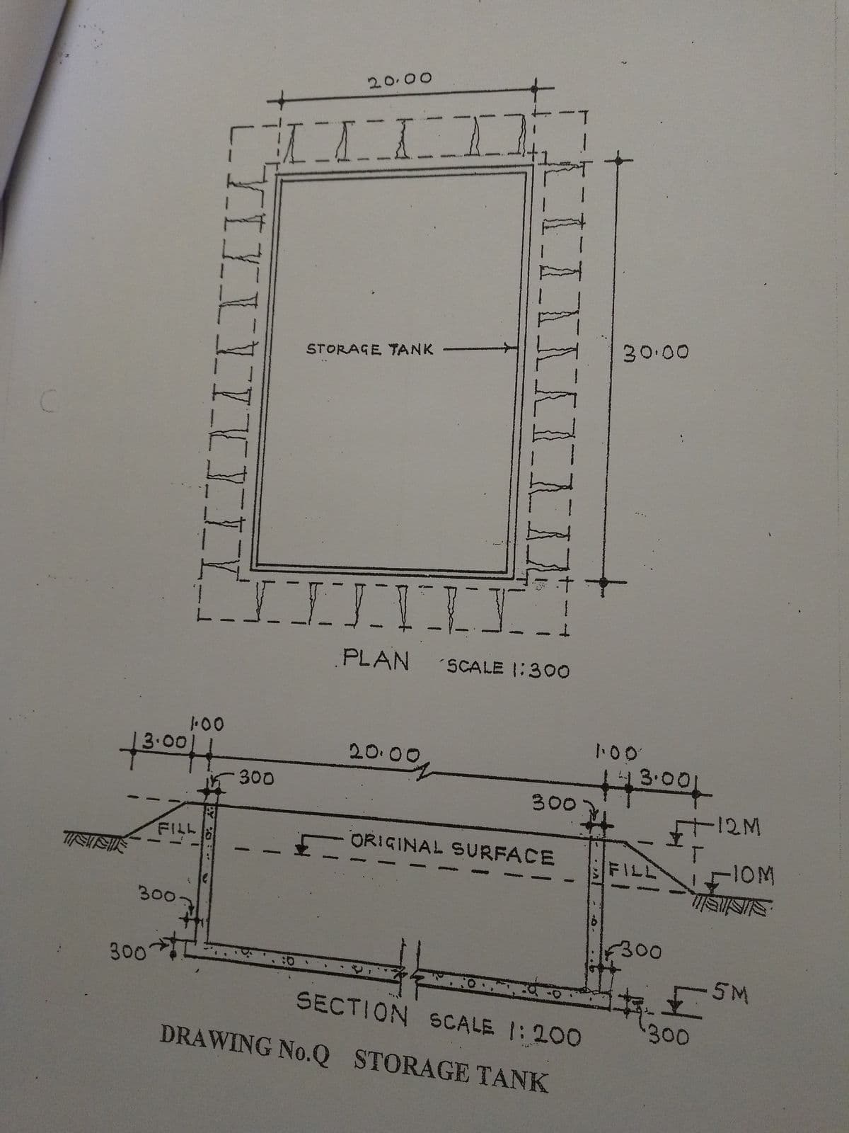 C
20.00
STORAGE TANK -
1
2
[ [ [ ] [ [ [ [
30.00
PLAN SCALE 1:300
1.00
143.001
100
13·0011
FILL
300.
le
300
20.00
300
✓ ORIGINAL SURFACE
300
+12M
T
FILL
IOM
300
:0
SECTION SCALE 1:200
DRAWING No.Q STORAGE TANK
杯
300
5M