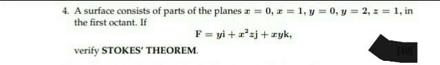 4. A surface consists of parts of the planes z = : 0, x= 1, y = 0, y = 2, z = 1, in
the first octant. If
F = yi+z²zj+zyk,
verify STOKES' THEOREM.
[10]