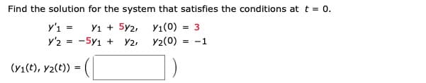 Find the solution for the system that satisfies the conditions att = 0.
y'ı =
y'2 = -5y1 + Y2,
Y1 + 5y2, y1(0) = 3
y2(0)
= -1
%3D
(Y1(t), y2(t))
=
