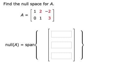 Find the null space for A.
1 2 -2
0 1 3
A =
null(A) = spand
