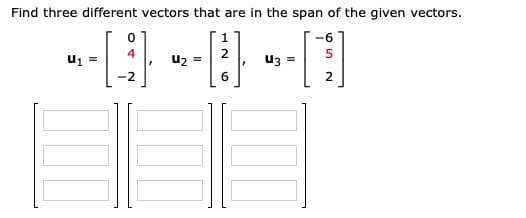 Find three different vectors that are in the span of the given vectors.
u2 =
U3 =
-2
6.
2
