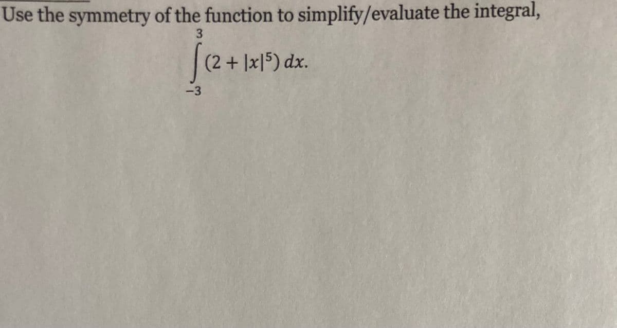 Use the symmetry of the function to simplify/evaluate the integral,
(2+ |x|5) dx.
-3
