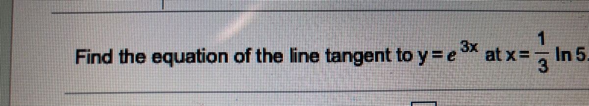 Find the equation of the line tangent toy3De*
3x
at x=, In 5.
