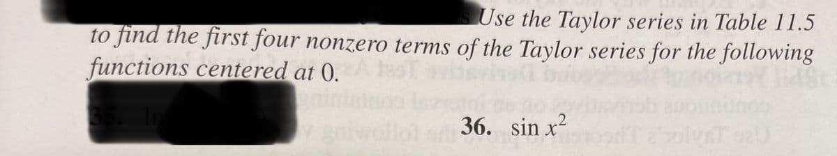 Use the Taylor series in Table 11.5
to find the first four nonzero terms of the Taylor series for the following
functions centered at 0.
35.
v aniwollo
36. sin x?
