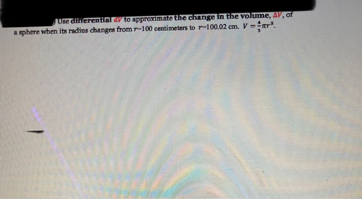 JUse dififerential d to approximate the change in the volume, AV, of
a sphere when its radius changes from r-100 centimeters to r-=100.02 cm. V ==mr³.
%3D
