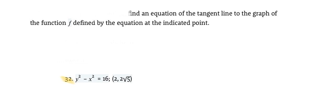 find an equation of the tangent line to the graph of
the function f defined by the equation at the indicated point.
32. y - x = 16; (2, 2V5)
%3|
