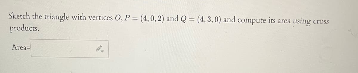 Sketch the triangle with vertices O,P = (4,0, 2) and Q = (4, 3,0) and compute its area
products.
using
cross
Area=
