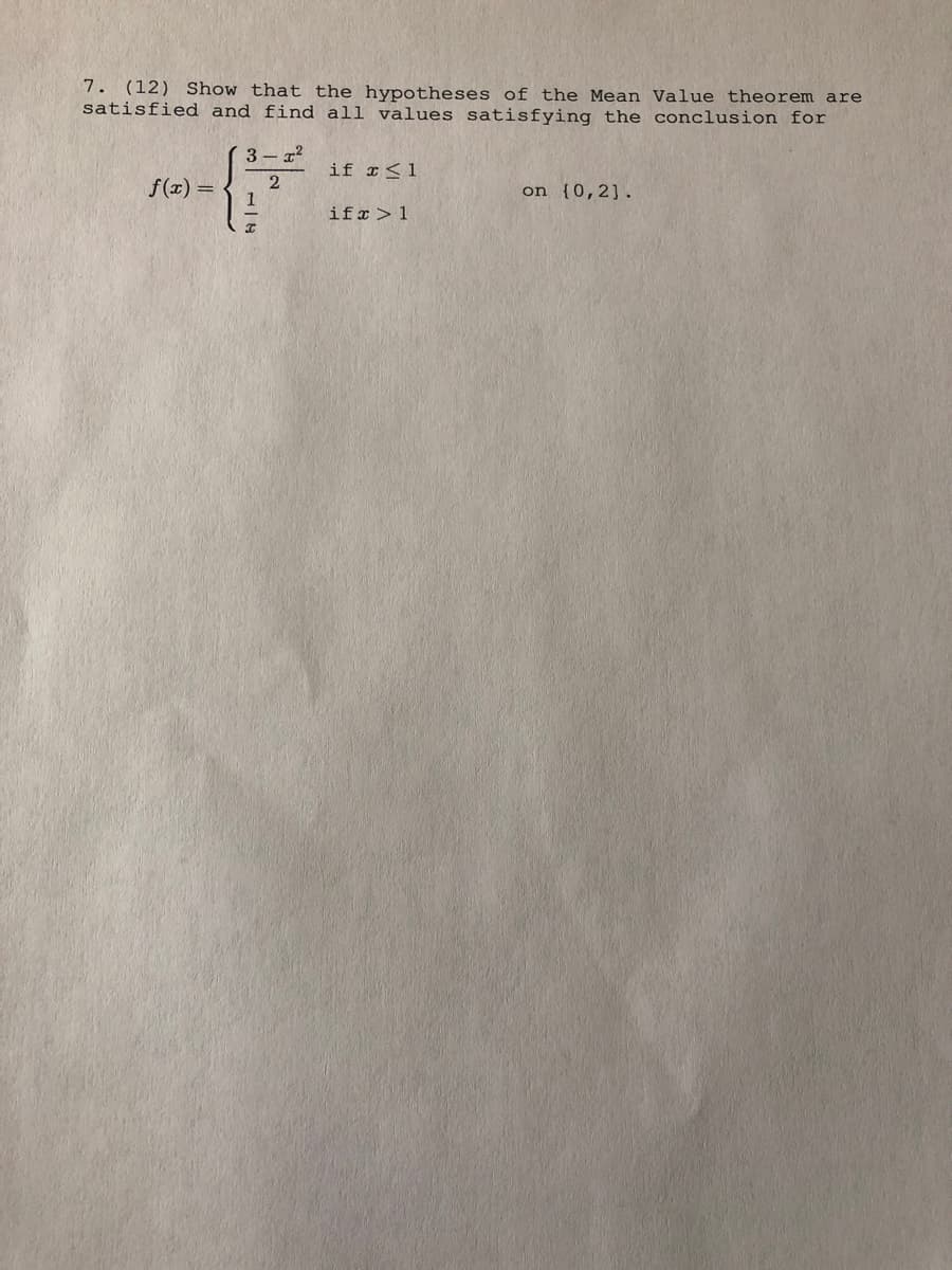 7. (12) Show that the hypotheses of the Mean Value theorem are
satisfied and find all values satisfying the conclusion for
3 - 7?
if r<1
2
f(x) =
on {0,2].
ifx > 1
