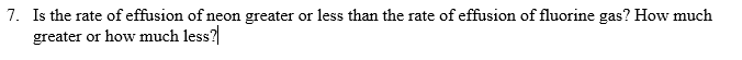 7. Is the rate of effusion of neon greater or less than the rate of effusion of fluorine gas? How much
greater or how much less?
