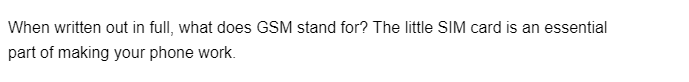 When written out in full, what does GSM stand for? The little SIM card is an essential
part of making your phone work.