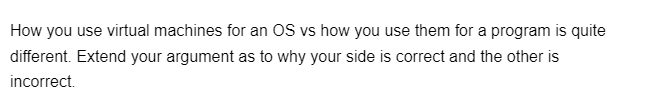 How you use virtual machines for an OS vs how you use them for a program is quite
different. Extend your argument as to why your side is correct and the other is
incorrect.