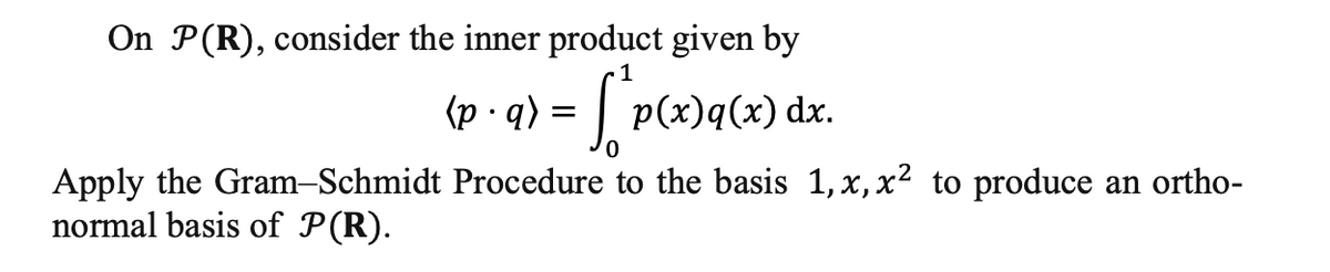 On P(R), consider the inner product given by
1
(p.q)
["P(x)
0
Apply the Gram-Schmidt Procedure to the basis 1, x, x² to produce an ortho-
normal basis of P(R).
=
p(x)q(x) dx.