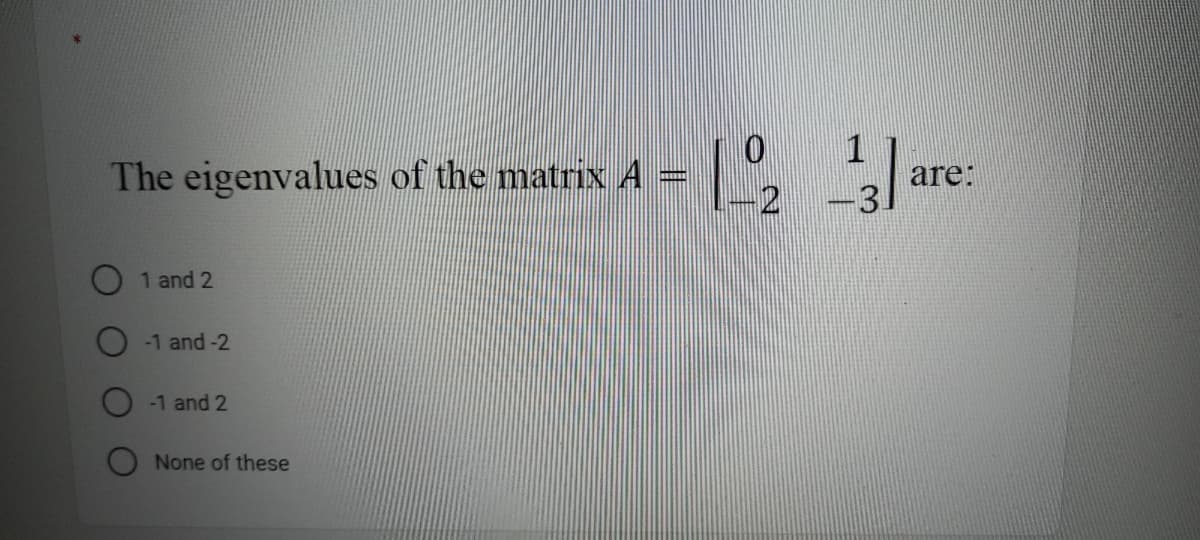 The eigenvalues of the matrix A =
are:
2 -3
1 and 2
-1 and -2
-1 and 2
None
these
