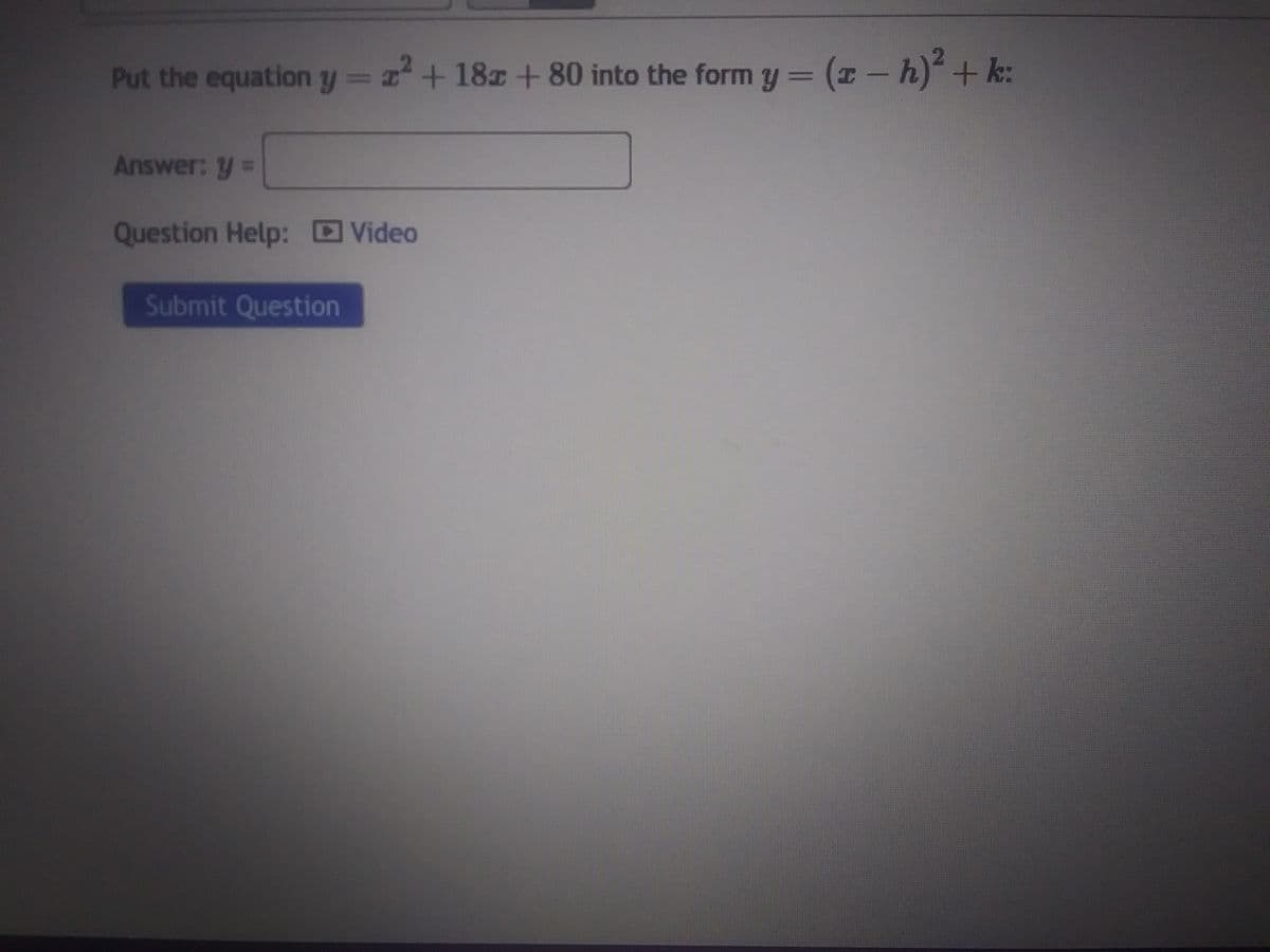 Put the equation y = 2² +18 +80 into the form y = (z-h)²+k:
Answer: y =
Question Help: Video
Submit Question