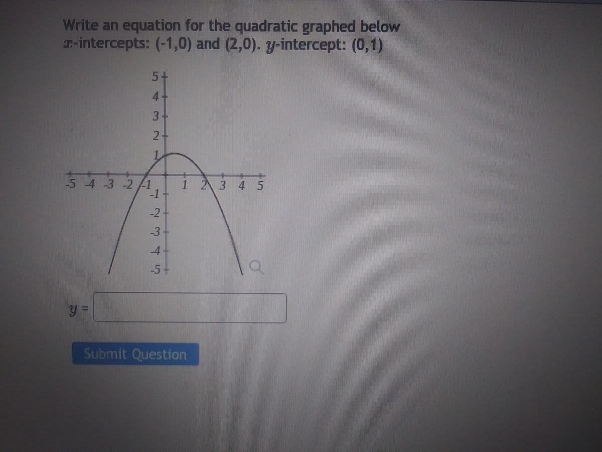 Write an equation for the quadratic graphed below
I-intercepts: (-1,0) and (2,0). y-intercept: (0,1)
-5 -4 -3 -2 1
y F
5+
3-
2-
77344
-2
-5-
1 2 3 4 5
Submit Question