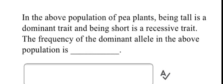 In the above population of pea plants, being tall is a
dominant trait and being short is a recessive trait.
The frequency of the dominant allele in the above
population is
