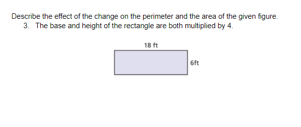 Describe the effect of the change on the perimeter and the area of the given figure.
3. The base and height of the rectangle are both multiplied by 4.
18 ft
6ft
