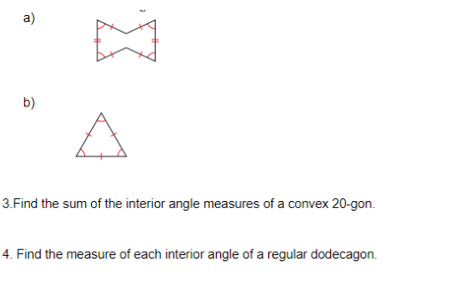 a)
b)
3.Find the sum of the interior angle measures of a convex 20-gon.
4. Find the measure of each interior angle of a regular dodecagon.
