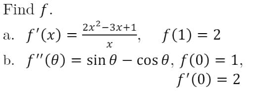 Find f.
2x2-3x+1
a. f'(x) =
f(1) = 2
%3|
b. f"(0) = sin 0 – cos 0, f(0) = 1,
f'(0) = 2
