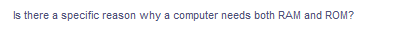 Is there a specific reason why a computer needs both RAM and ROM?