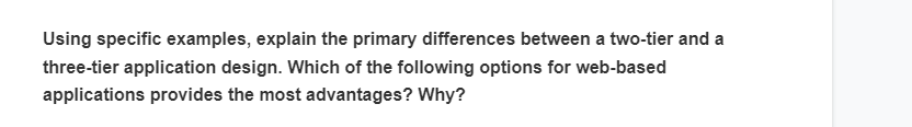 Using specific examples, explain the primary differences between a two-tier and a
three-tier application design. Which of the following options for web-based
applications provides the most advantages? Why?