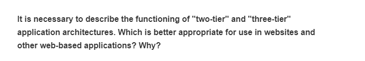 It is necessary to describe the functioning of "two-tier" and "three-tier"
application architectures. Which is better appropriate for use in websites and
other web-based applications? Why?